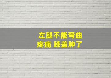 左腿不能弯曲疼痛 膝盖肿了